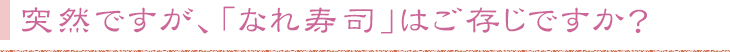 突然ですが、「なれ寿司」はご存じですか？