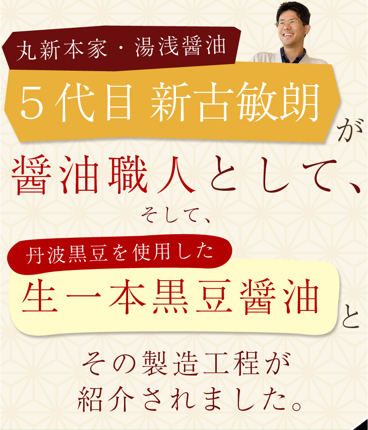 丸新本家・湯浅醤油　5代目新古敏朗が醤油職人として、そして丹波黒豆を使用した生一本黒豆醤油とその製造工程が紹介されました。