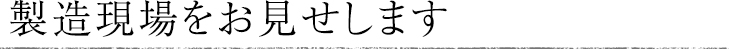 製造現場をお見せします